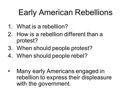 Early American Rebellions 1.What is a rebellion? 2.How is a rebellion different than a protest? 3.When should people protest? 4.When should people rebel?