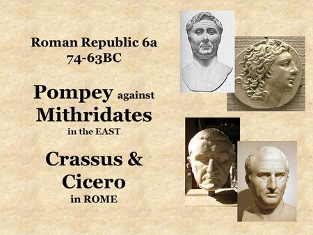 Roman Republic 6a 74-63BC Pompey against Mithridates in the EAST Crassus & Cicero in ROME.