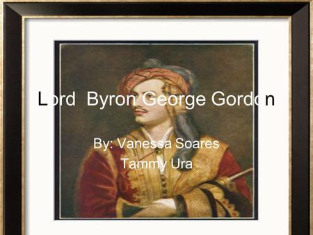 Lord Byron George Gordon By: Vanessa Soares Tammy Ura.