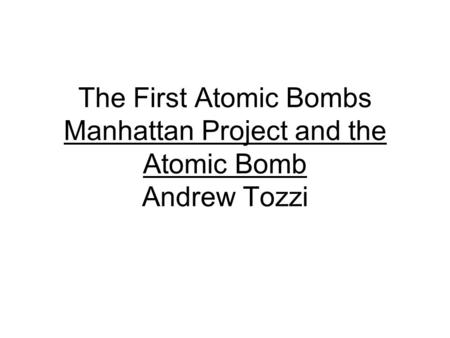 The First Atomic Bombs Manhattan Project and the Atomic Bomb Andrew Tozzi.