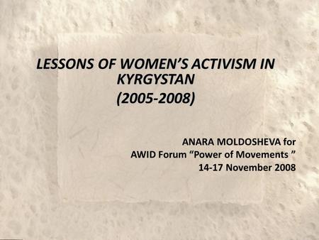 LESSONS OF WOMEN’S ACTIVISM IN KYRGYSTAN (2005-2008) ANARA MOLDOSHEVA for AWID Forum “Power of Movements ” 14-17 November 2008.