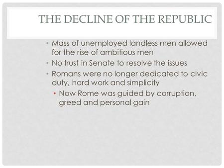 THE DECLINE OF THE REPUBLIC Mass of unemployed landless men allowed for the rise of ambitious men No trust in Senate to resolve the issues Romans were.