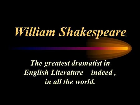 William Shakespeare The greatest dramatist in English Literature—indeed , in all the world.