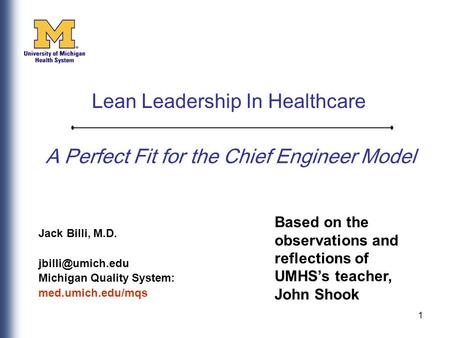 1 A Perfect Fit for the Chief Engineer Model Jack Billi, M.D. Michigan Quality System: med.umich.edu/mqs Lean Leadership In Healthcare.