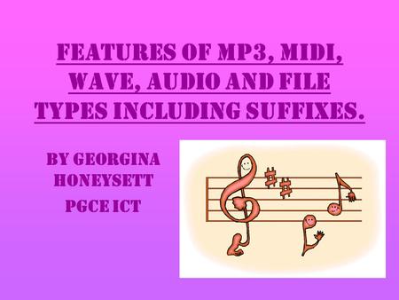 Features of MP3, MIDI, wave, audio and file types including suffixes. By Georgina Honeysett PGCE ICT.