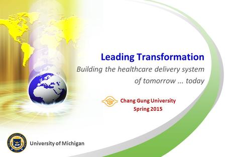 Leading Transformation Building the healthcare delivery system of tomorrow... today Chang Gung University Spring 2015 University of Michigan.