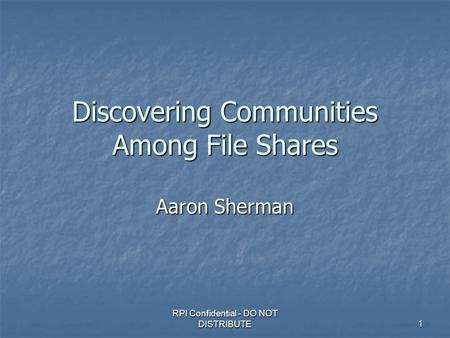 RPI Confidential - DO NOT DISTRIBUTE 1 Discovering Communities Among File Shares Aaron Sherman.