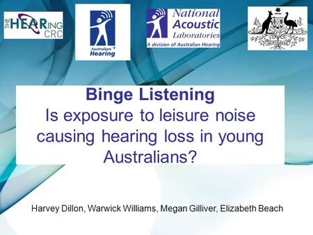Binge Listening Is exposure to leisure noise causing hearing loss in young Australians? Harvey Dillon, Warwick Williams, Megan Gilliver, Elizabeth Beach.
