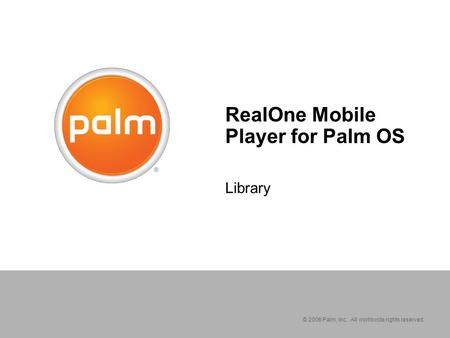 © 2006 Palm, Inc. All worldwide rights reserved. RealOne Mobile Player for Palm OS Library.