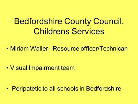 Bedfordshire County Council, Childrens Services Miriam Waller –Resource officer/Technican Visual Impairment team Peripatetic to all schools in Bedfordshire.