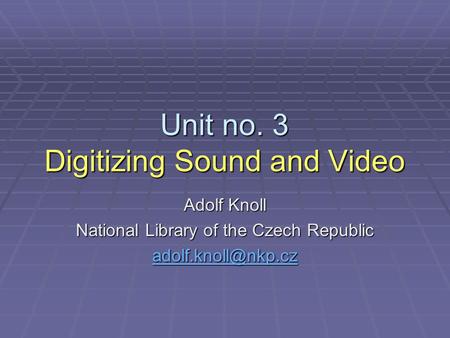 Unit no. 3 Digitizing Sound and Video Adolf Knoll National Library of the Czech Republic