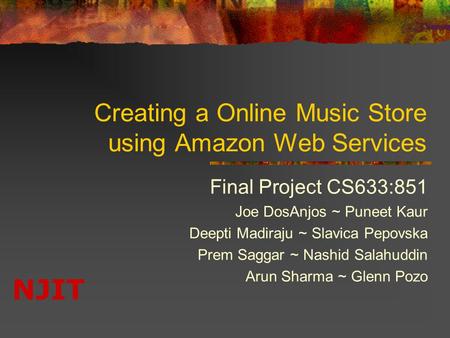 NJIT Creating a Online Music Store using Amazon Web Services Final Project CS633:851 Joe DosAnjos ~ Puneet Kaur Deepti Madiraju ~ Slavica Pepovska Prem.