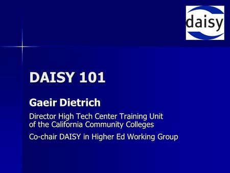 DAISY 101 Gaeir Dietrich Director High Tech Center Training Unit of the California Community Colleges Co-chair DAISY in Higher Ed Working Group.