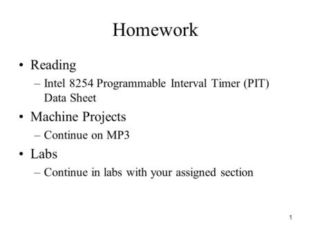 1 Homework Reading –Intel 8254 Programmable Interval Timer (PIT) Data Sheet Machine Projects –Continue on MP3 Labs –Continue in labs with your assigned.