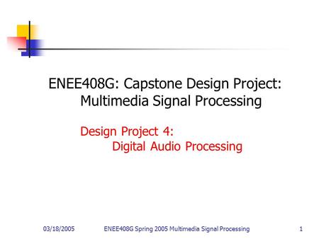03/18/2005ENEE408G Spring 2005 Multimedia Signal Processing 1 ENEE408G: Capstone Design Project: Multimedia Signal Processing Design Project 4: Digital.