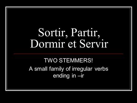 Sortir, Partir, Dormir et Servir TWO STEMMERS! A small family of irregular verbs ending in –ir.