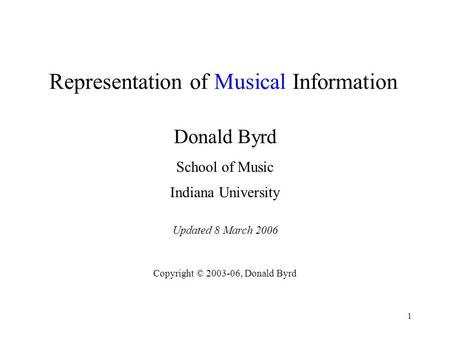 1 Representation of Musical Information Donald Byrd School of Music Indiana University Updated 8 March 2006 Copyright © 2003-06, Donald Byrd.