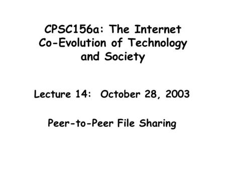 CPSC156a: The Internet Co-Evolution of Technology and Society Lecture 14: October 28, 2003 Peer-to-Peer File Sharing.