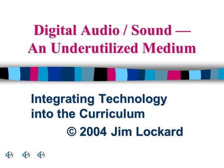 Digital Audio / Sound — An Underutilized Medium Integrating Technology into the Curriculum © 2004 Jim Lockard.