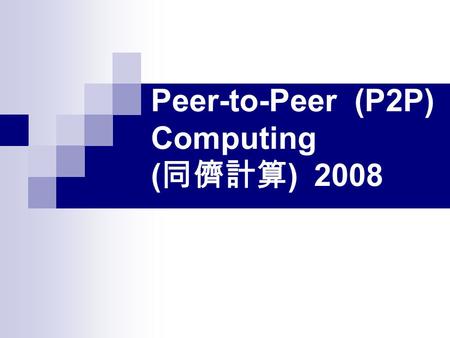 Peer-to-Peer (P2P) Computing ( 同儕計算 ) 2008. Lecturer ： 江振瑞 TA ： 黃俊傑 Time: Thursday 14:00~16:50 Place: E6-A212 BlackBoard System: