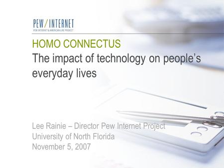 HOMO CONNECTUS The impact of technology on people’s everyday lives Lee Rainie – Director Pew Internet Project University of North Florida November 5, 2007.