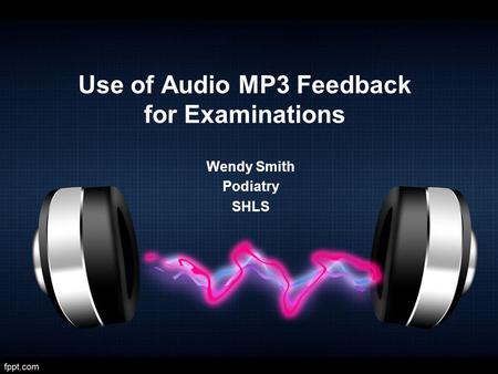 Use of Audio MP3 Feedback for Examinations Wendy Smith Podiatry SHLS.