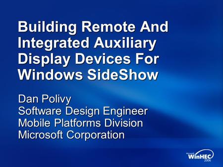 Building Remote And Integrated Auxiliary Display Devices For Windows SideShow Dan Polivy Software Design Engineer Mobile Platforms Division Microsoft Corporation.