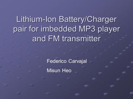 Lithium-Ion Battery/Charger pair for imbedded MP3 player and FM transmitter Federico Carvajal Misun Heo.