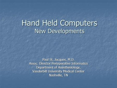 Hand Held Computers New Developments Paul St. Jacques, M.D. Assoc. Director Perioperative Informatics Department of Anesthesiology, Vanderbilt University.