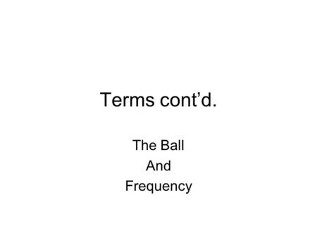 Terms cont’d. The Ball And Frequency. “The Ball” Watching an unfamiliar sporting event It is difficult to try to absorb all the rules and protocols immediately.