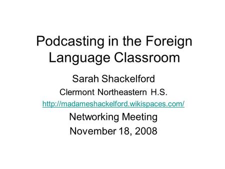 Podcasting in the Foreign Language Classroom Sarah Shackelford Clermont Northeastern H.S.  Networking Meeting November.