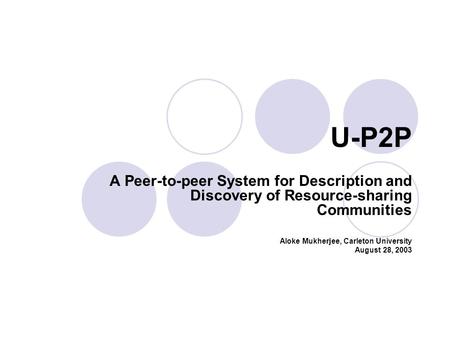 U-P2P A Peer-to-peer System for Description and Discovery of Resource-sharing Communities Aloke Mukherjee, Carleton University August 28, 2003.