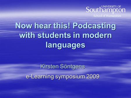Now hear this! Podcasting with students in modern languages Kirsten Söntgens e-Learning symposium 2009.