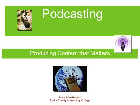 Podcasting Producing Content that Matters Mary Ellen Bornak Bucks County Community College.