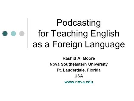 Podcasting for Teaching English as a Foreign Language Rashid A. Moore Nova Southeastern University Ft. Lauderdale, Florida USA www.nova.edu.