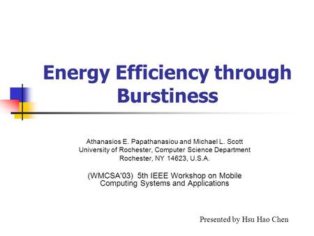 Energy Efficiency through Burstiness Athanasios E. Papathanasiou and Michael L. Scott University of Rochester, Computer Science Department Rochester, NY.