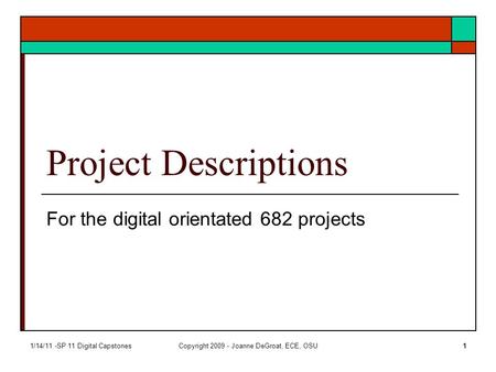 1/14/11 -SP 11 Digital CapstonesCopyright 2009 - Joanne DeGroat, ECE, OSU1 Project Descriptions For the digital orientated 682 projects.