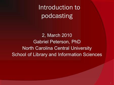1 Introduction to podcasting 2, March 2010 Gabriel Peterson, PhD North Carolina Central University School of Library and Information Sciences.