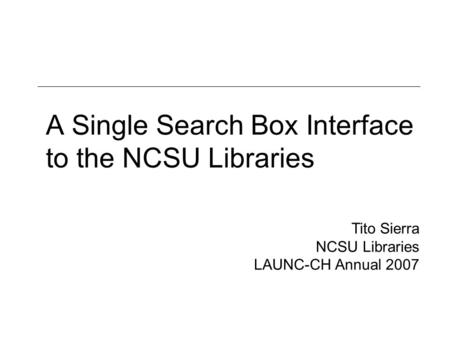 A Single Search Box Interface to the NCSU Libraries Tito Sierra NCSU Libraries LAUNC-CH Annual 2007.