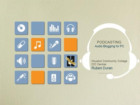 PODCASTING Audio Blogging for PC Houston Community College CIC Central Ruben Duran.