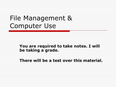 File Management & Computer Use You are required to take notes. I will be taking a grade. There will be a test over this material.