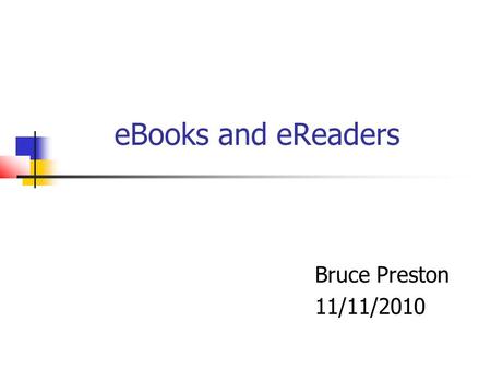 EBooks and eReaders Bruce Preston 11/11/2010. Agenda (not necessarily in this order) Who What When Where Why How – demonstrations Sources & Prices.