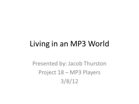 Living in an MP3 World Presented by: Jacob Thurston Project 18 – MP3 Players 3/8/12.