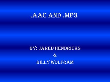 .AAC and.MP3 By: Jared Hendricks & Billy Wolfram.