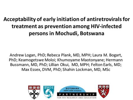 Acceptability of early initiation of antiretrovirals for treatment as prevention among HIV-infected persons in Mochudi, Botswana Andrew Logan, PhD; Rebeca.