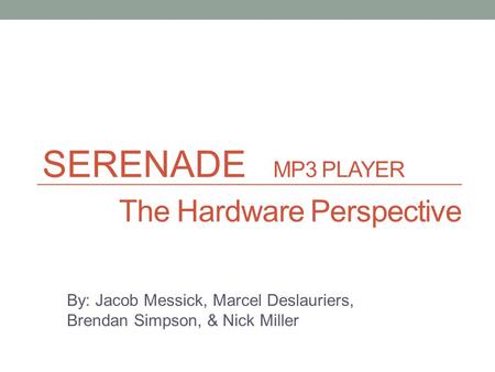 SERENADE MP3 PLAYER The Hardware Perspective By: Jacob Messick, Marcel Deslauriers, Brendan Simpson, & Nick Miller.