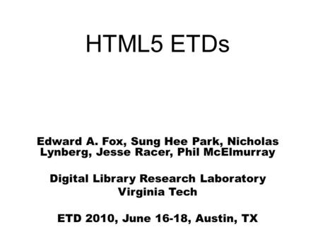 HTML5 ETDs Edward A. Fox, Sung Hee Park, Nicholas Lynberg, Jesse Racer, Phil McElmurray Digital Library Research Laboratory Virginia Tech ETD 2010, June.