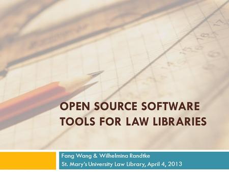 OPEN SOURCE SOFTWARE TOOLS FOR LAW LIBRARIES Fang Wang & Wilhelmina Randtke St. Mary’s University Law Library, April 4, 2013.
