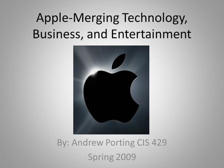 Apple-Merging Technology, Business, and Entertainment By: Andrew Porting CIS 429 Spring 2009.