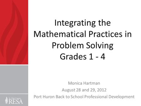 Integrating the Mathematical Practices in Problem Solving Grades 1 - 4 Monica Hartman August 28 and 29, 2012 Port Huron Back to School Professional Development.